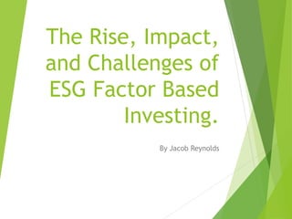The Rise, Impact,
and Challenges of
ESG Factor Based
Investing.
By Jacob Reynolds
 