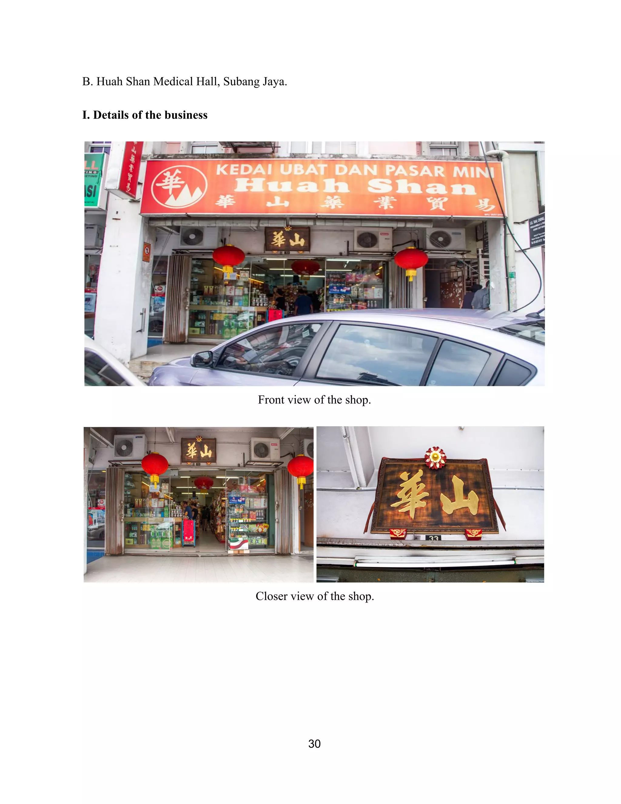 B. Huah Shan Medical Hall, Subang Jaya.  
 
I. Details of the business 
 
 
Front view of the shop. 
 
 
Closer view of the shop. 
 
 
 
 
 
 
 
30 
 