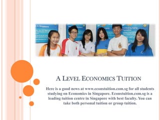 A LEVEL ECONOMICS TUITION
Here is a good news at www.econstuition.com.sg for all students
studying on Economics in Singapore. Econstuition.com.sg is a
leading tuition centre in Singapore with best faculty. You can
take both personal tuition or group tuition.
 