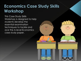 This Case Study Skills
Workshop is designed to help
students develop the
essential examination
techniques to tackle and
ace the A-level Economics
case study paper.