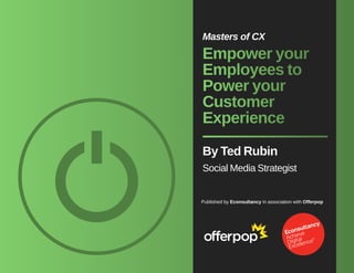 Masters of CX 
Empower your 
Employees to 
Power your 
Customer 
Experience 
By Ted Rubin 
Social Media Strategist 
Published by Econsultancy in association with Offerpop 
 