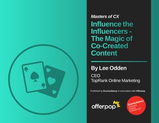 Masters of CX 
Influence the 
Influencers - 
The Magic of 
Co-Created 
Content 
By Lee Odden 
CEO 
TopRank Online Marketing 
Published by Econsultancy in association with Offerpop 
 