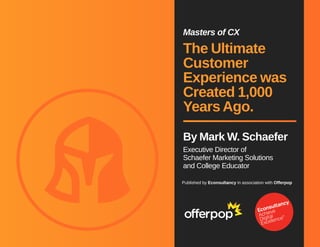 Masters of CX 
The Ultimate 
Customer 
Experience was 
Created 1,000 
Years Ago. 
By Mark W. Schaefer 
Executive Director of 
Schaefer Marketing Solutions 
and College Educator 
Published by Econsultancy in association with Offerpop 
 