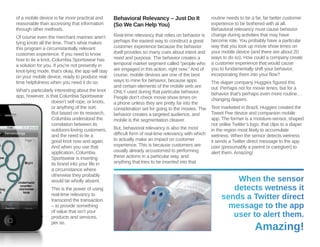of a mobile device is far more practical and 
reasonable than accessing that information 
through other methods. 
Of course even the merchant marines aren’t 
tying knots all the time. That’s what makes 
this program a circumstantially relevant 
customer experience. If you need to know 
how to tie a knot, Columbia Sportswear has 
a solution for you. If you’re not presently in 
knot-tying mode, that’s okay, the app will stay 
on your mobile device, ready to produce real-time 
helpfulness when you need it do so. 
What’s particularly interesting about the knot 
app, however, is that Columbia Sportswear 
doesn’t sell rope, or knots, 
or anything of the sort. 
But based on its research, 
Columbia understood the 
correlation between its 
outdoors-loving customers, 
and the need to tie a 
good knot now and again. 
And when you use that 
application, Columbia 
Sportswear is inserting 
its brand into your life in 
a circumstance where 
otherwise they probably 
would be wholly absent. 
This is the power of using 
real-time relevancy to 
transcend the transaction 
– to provide something 
of value that isn’t your 
products and services, 
per se. 
Behavioral Relevancy – Just Do It 
(So We Can Help You) 
Real-time relevancy that relies on behavior is 
perhaps the easiest way to construct a great 
customer experience because the behavior 
itself provides so many cues about intent and 
need and purpose. The behavior creates a 
temporal market segment called “people who 
are engaged in this action, right now.” And of 
course, mobile devices are one of the best 
ways to mine for behavior, because apps 
and certain elements of the mobile web are 
ONLY used during that particular behavior. 
People don’t check movie show times on 
a phone unless they are pretty far into the 
consideration set for going to the movies. The 
behavior creates a targeted audience, and 
mobile is the segmentation cleaver. 
But, behavioral relevancy is also the most 
difficult form of real-time relevancy with which 
to actually make an impact on customer 
experience. This is because customers are 
usually already accustomed to performing 
these actions in a particular way, and 
anything that tries to be inserted into that 
routine needs to be a far, far better customer 
experience to be bothered with at all. 
Behavioral relevancy must cause behavior 
change during activities that may have 
become rote. You probably have a particular 
way that you look up movie show times on 
your mobile device (and there are about 20 
ways to do so). How could a company create 
a customer experience that would cause 
you to fundamentally shift your behavior, 
incorporating them into your flow? 
The diaper company Huggies figured this 
out. Perhaps not for movie times, but for a 
behavior that’s perhaps even more routine… 
changing diapers. 
Test marketed in Brazil, Huggies created the 
Tweet Pee device and companion mobile 
app. The former is a moisture-sensor, shaped 
not unlike Twitter’s logo, that clips to a diaper 
in the region most likely to accumulate 
wetness. When the sensor detects wetness 
it sends a Twitter direct message to the app 
user (presumably a parent or caregiver) to 
alert them. Amazing! 
When the sensor 
detects wetness it 
sends a Twitter direct 
message to the app 
user to alert them. 
Amazing! 
 
