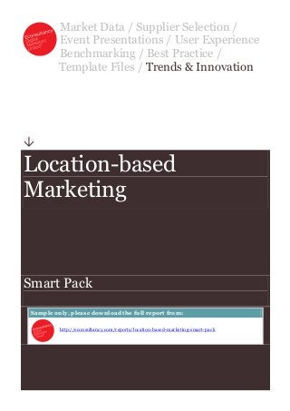 Market Data / Supplier Selection /
          Event Presentations / User Experience
          Benchmarking / Best Practice /
          Template Files / Trends & Innovation





Location-based
Marketing



Smart Pack
 Sample only, please download the full report from:

          http://econsultancy.com/reports/location-based-marketing-smart-pack
 