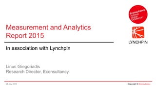 28 July 2015 Copyright © Econsultancy
Measurement and Analytics
Report 2015
In association with Lynchpin
Linus Gregoriadis
Research Director, Econsultancy
 