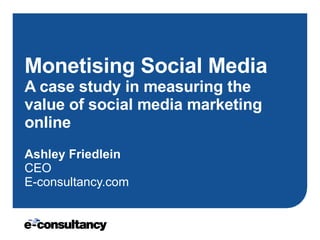 Monetising Social Media A case study in measuring the value of social media marketing online Ashley Friedlein CEO E-consultancy.com 