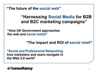 “ The future of the  social web ” “ Harnessing  Social Media  for B2B and B2C marketing campaigns” “ How UK Government app...