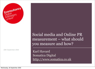 Social media and Online PR
                               measurement – what should
                               you measure and how?
   29th September 2009
                               Karl Havard
                               Somatica Digital
                               http://www.somatica.co.uk

Wednesday, 30 September 2009
 