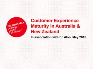 Customer Experience
Maturity in Australia &
New Zealand
In association with Epsilon, May 2016
 