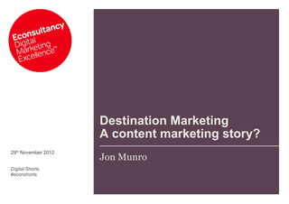 Destination Marketing
                     A content marketing story?
29th November 2012
                     Jon Munro
Digital Shorts
#econshorts
 