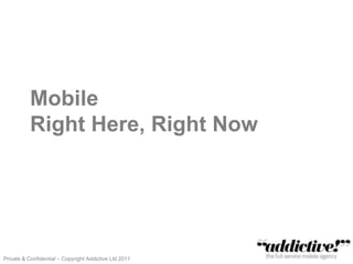 Mobile
           Right Here, Right Now




Private & Confidential – Copyright Addictive Ltd 2011
 
