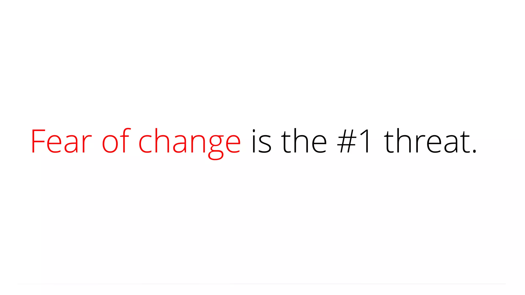 Fear of change is the #1 threat.
 