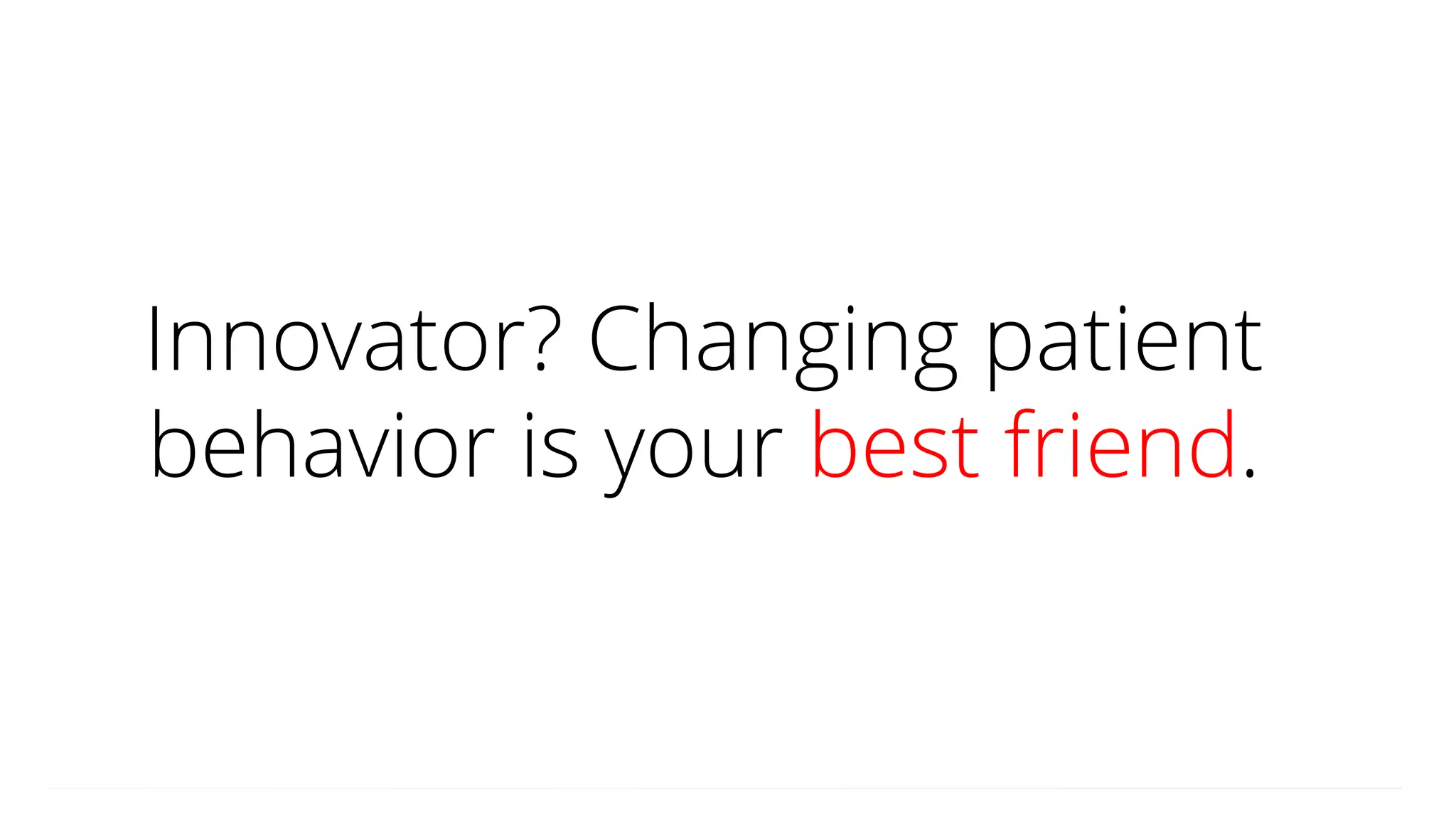 Innovator? Changing patient
behavior is your best friend.
 