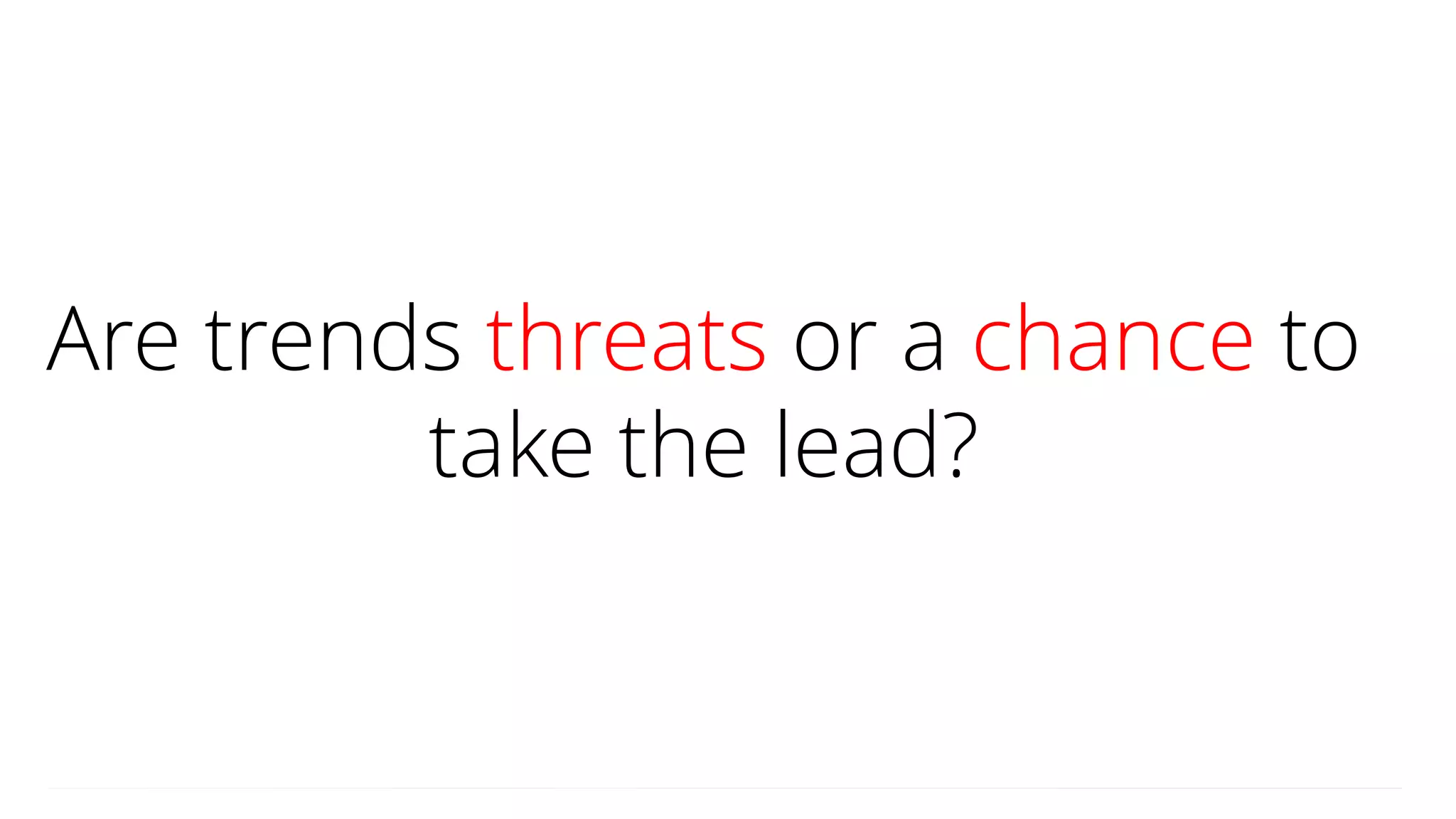 Are trends threats or a chance to
take the lead?
 
