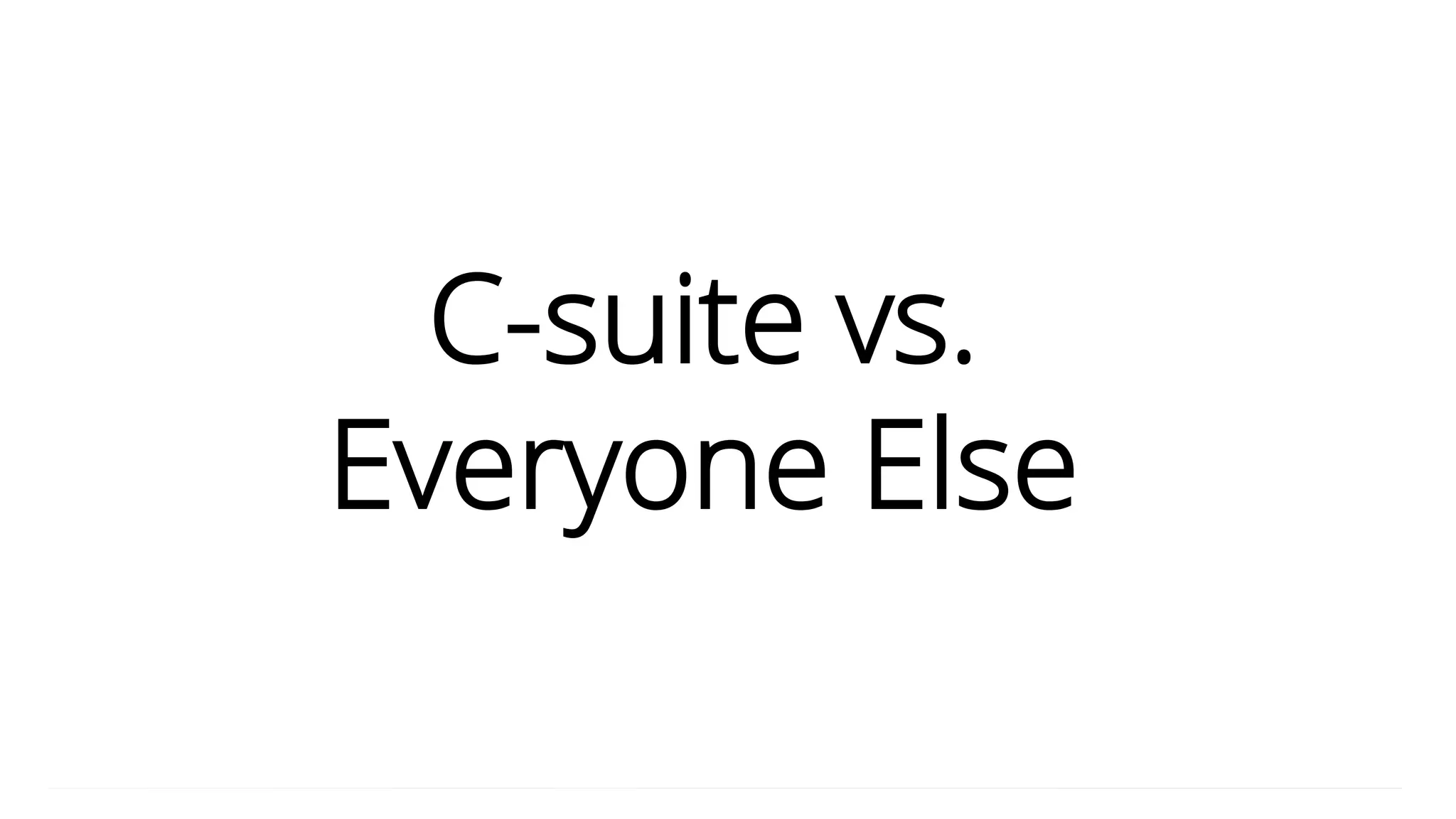 C-suite vs.
Everyone Else
 