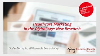 Healthcare Marketing
in the Digital Age: New Research
Stefan Tornquist, VP Research, Econsultancy
 