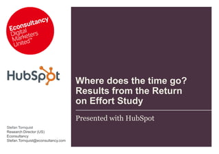 Where does the time go?
                                    Results from the Return
                                    on Effort Study
                                    Presented with HubSpot
Stefan Tornquist
Research Director (US)
Econsultancy
Stefan.Tornquist@econsultancy.com
 