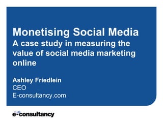 Monetising Social MediaA case study in measuring the value of social media marketing onlineAshley FriedleinCEOE-consultancy.com 