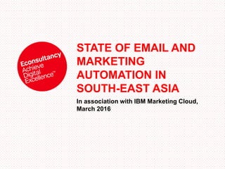 STATE OF EMAIL AND
MARKETING
AUTOMATION IN
SOUTH-EAST ASIA
In association with IBM Marketing Cloud,
March 2016
 