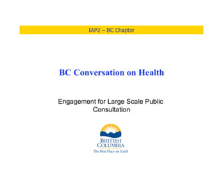 IAP2 – BC Chapter




BC Conversation on Health


Engagement for Large Scale Public
         Consultation
 