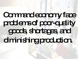 Command economy face problems of poor-quality goods, shortages, and diminishing production.   