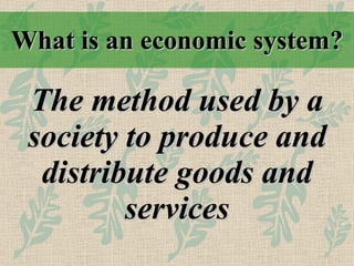 What is an economic system? The method used by a society to produce and distribute goods and services 