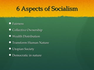 6 Aspects of Socialism

 Fairness

 Collective Ownership

 Wealth Distribution

 Transform Human Nature

 Utopian Society

 Democratic in nature
 