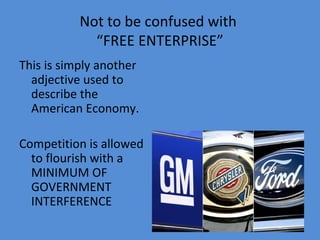Not to be confused with
             “FREE ENTERPRISE”
This is simply another
  adjective used to
  describe the
  American Economy.

Competition is allowed
  to flourish with a
  MINIMUM OF
  GOVERNMENT
  INTERFERENCE
 