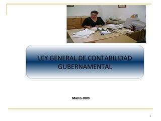 LEY GENERAL DE CONTABILIDAD
      GUBERNAMENTAL



         Marzo 2009



                              1
 