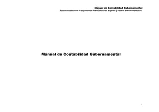 Manual de Contabilidad Gubernamental
        Asociación Nacional de Organismos de Fiscalización Superior y Control Gubernamental AC.




Manual de Contabilidad Gubernamental




                                                                                             1
 