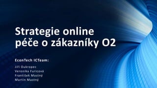 Strategie online
péče o zákazníky O2
EconTech ICTeam:
Jiří O u k ro p ec
Ve ro n ika F u ricová
F ra nt išek M a st ný
M a rt in M a st ný

 