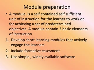 Module preparation
• A module is a self contained self sufficient
unit of instruction for the learner to work on
for achieving a set of predetermined
objectives. A module contain 3 basic elements
of instruction
1. Develop short learning modules that actively
engage the learners
2. Include formative essesment
3. Use simple , widely available software
 