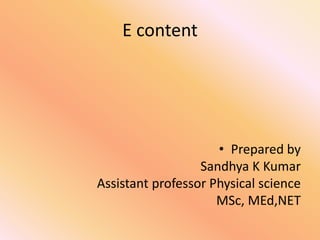 E content
• Prepared by
Sandhya K Kumar
Assistant professor Physical science
MSc, MEd,NET
 