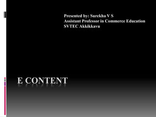 E CONTENT
Presented by: Surekha V S
Assistant Professor in Commerce Education
SVTEC Akkikkavu
 
