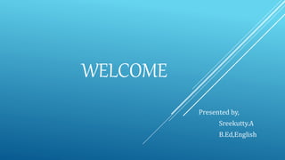 WELCOME
Presented by,
Sreekutty.A
B.Ed,English
 
