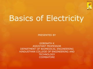 Basics of Electricity
PRESENTED BY
GOBINATH K
ASSISTANT PROFESSOR
DEPARTMENT OF BIOMEDICAL ENGINEERING
HINDUSTHAN COLLEGE OF ENGINEERING AND
TECHNOLOGY
COIMBATORE
 