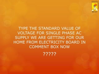 TYPE THE STANDARD VALUE OF
VOLTAGE FOR SINGLE PHASE AC
SUPPLY WE ARE GETTING FOR OUR
HOME FROM ELECTRICITY BOARD IN
COMMENT BOX NOW
?????
 