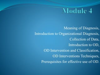 Meaning of Diagnosis,
Introduction to Organizational Diagnosis,
Collection of Data,
Introduction to OD,
OD Intervention and Classification,
OD Interventions Techniques,
Prerequisites for effective use of OD.
 