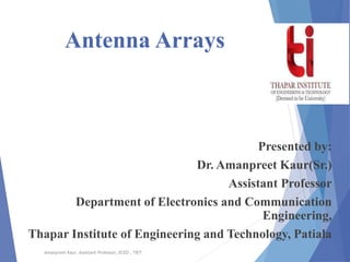 Antenna Arrays
Presented by:
Dr. Amanpreet Kaur(Sr.)
Assistant Professor
Department of Electronics and Communication
Engineering,
Thapar Institute of Engineering and Technology, Patiala
Amanpreet Kaur, Assistant Professor, ECED , TIET
 