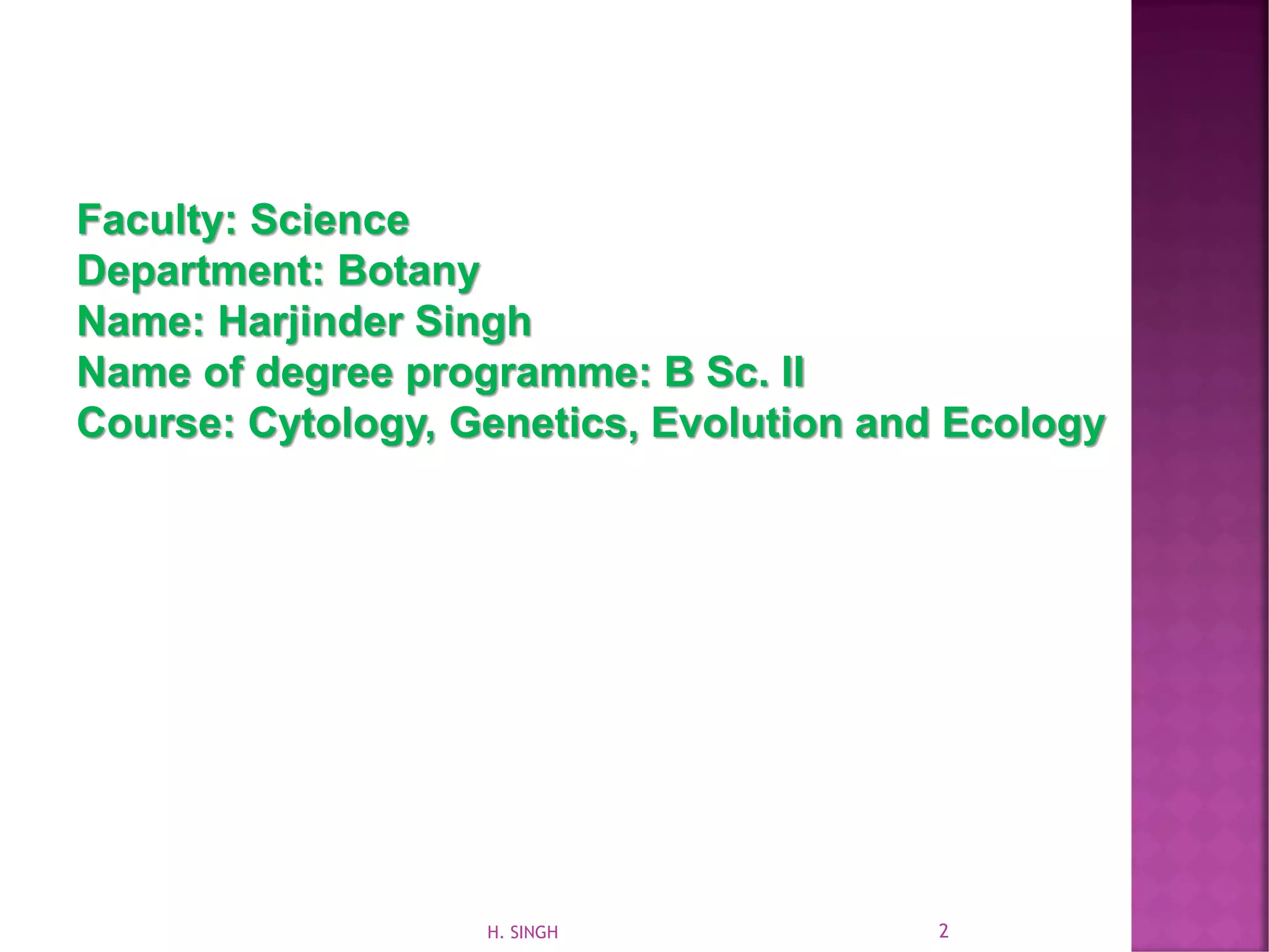 Faculty: Science
Department: Botany
Name: Harjinder Singh
Name of degree programme: B Sc. II
Course: Cytology, Genetics, Evolution and Ecology
2H. SINGH
 