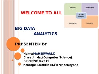 WELCOME TO ALL
BIG DATA
ANALYTICS
PRESENTED BY
Name:MAHESWARI.K
Class :II Msc(Computer Science)
Batch:2018-2019
Incharge Staf:Ms M.FlorenceDayana
 