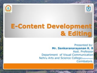 E-Content Development
& Editing
Presented by:
Mr. Sankaranarayanan K. B
Asst. Professor
Department of Visual Communication
Nehru Arts and Science College(Autonomous)
Coimbatore.
 