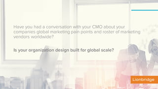 Have you had a conversation with your CMO about your
companies global marketing pain points and roster of marketing
vendors worldwide?
Is your organization design built for global scale?
 