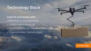 Technology Stack
Look for processes with:
• Reliance on spreadsheets.
• Collaboration via email.
• Documents/Design elements shared on local file directories.
• Time-intensive, manual steps.
 