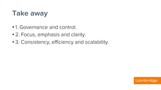 Take away
• 1. Governance and control.
• 2. Focus, emphasis and clarity.
• 3. Consistency, efficiency and scalability.
 