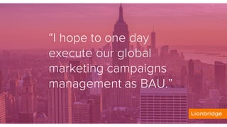 “I hope to one day
execute our global
marketing campaigns
management as BAU.”
.
 