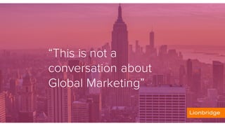 “This is not a
conversation about
Global Marketing”
.
 
