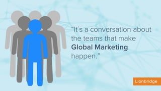 “It´s a conversation about
the teams that make
Global Marketing
happen.”
 