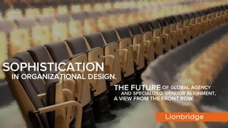 SOPHISTICATION
IN ORGANIZATIONAL DESIGN.
THE FUTURE OF GLOBAL AGENCY
AND SPECIALIZED VENDOR ALIGNMENT,
A VIEW FROM THE FRONT ROW.
 